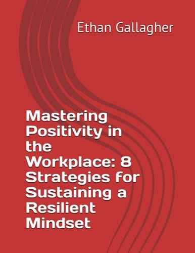 Mastering Positivity in the Workplace 8 Strategies for Sustaining a Resilient Mindset