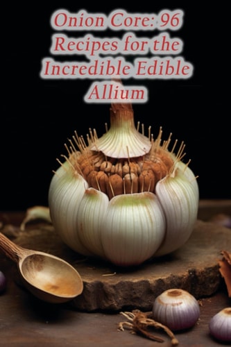 Onion Core 96 Recipes for the Incredible Edible Allium