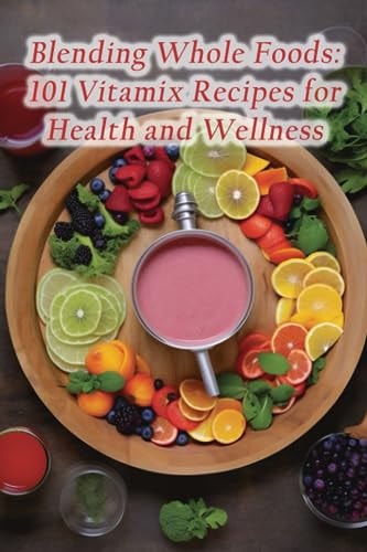 Blending Whole Foods 101 Vitamix Recipes for Health and Wellness