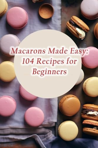 Macarons Made Easy 104 Recipes for Beginners