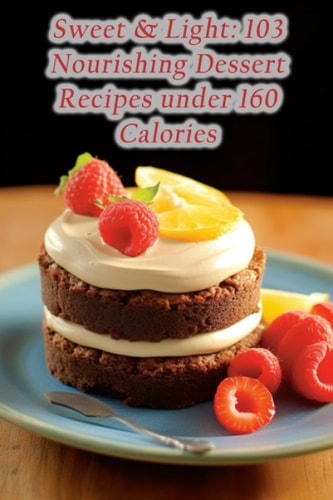 Sweet & Light 103 Nourishing Dessert Recipes Under 160 Calories