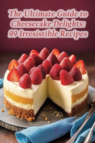 The Ultimate Guide to Cheesecake Delights 99 Irresistible Recipes