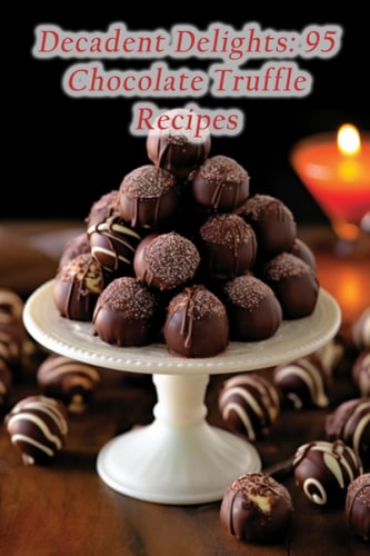 Decadent Delights 95 Chocolate Truffle Recipes