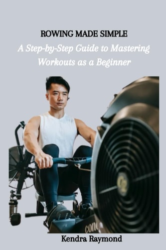 Rowing Made Simple A Step-by-Step Guide to Mastering Workouts as a Beginner