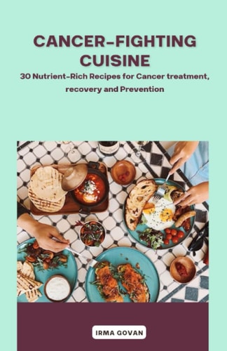 Cancer-Fighting Cuisine 30 Nutrient-Rich Recipes for Cancer Treatment, Recovery, and Prevention