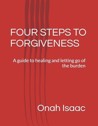 Four Steps to Forgiveness A Guide to Healing and Letting Go of the Burden