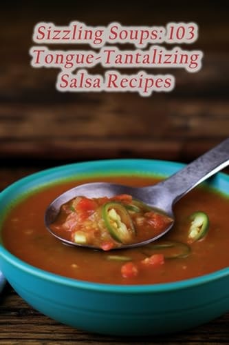 Sizzling Soups 103 Tongue-Tantalizing Salsa Recipes