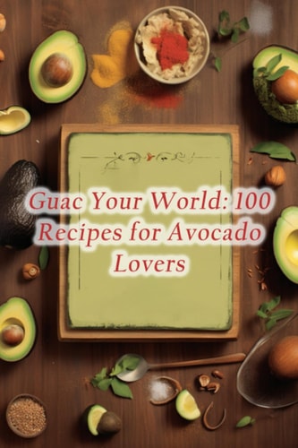 Guac Your World 100 Recipes for Avocado Lovers