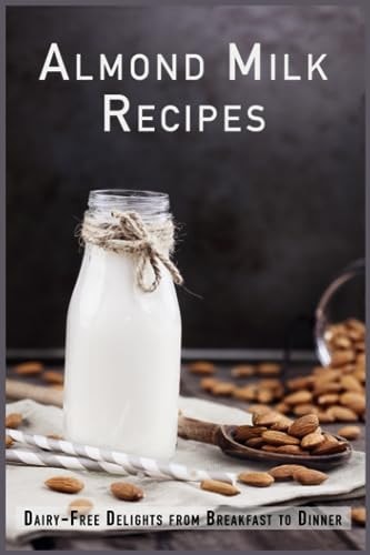 Almond Milk Recipes Dairy-Free Delights from Breakfast to Dinner