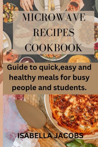 Microwave Recipes Cookbook Guide to Quick, Easy and Healthy Meals for Busy People and Students.