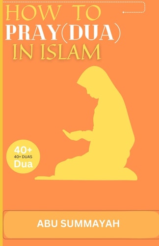How to Pray (Dua) in Islam The Book Unveiling the Divine Secret of how to Attain Allah's Love and Get Your Prayers Answered Like the Pious Predecessors.
