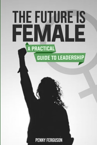 The Future is Female A Practical Guide to Leadership