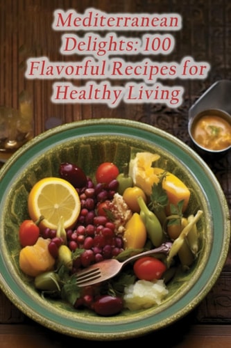 Mediterranean Delights 100 Flavorful Recipes for Healthy Living