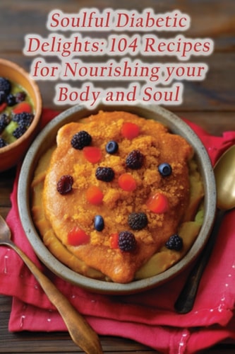 Soulful Diabetic Delights 104 Recipes for Nourishing Your Body and Soul
