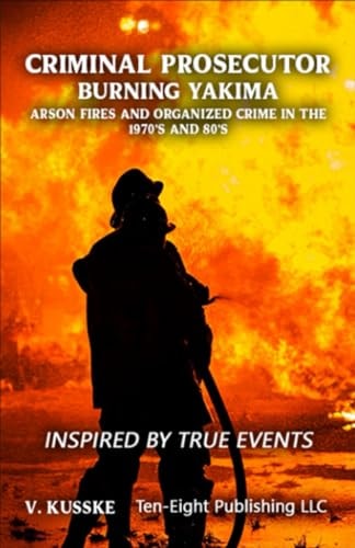 Criminal Prosecutor Burning Yakima, Arson Fires and Organized Crime in the 1970's and 80's