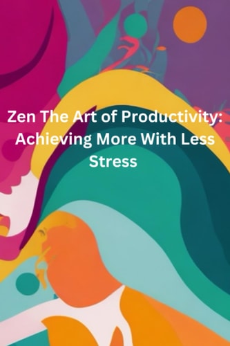 Zen and the Art of Productivity Achieving More with Less Stress