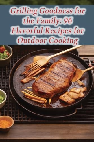 Grilling Goodness for the Family 96 Flavorful Recipes for Outdoor Cooking