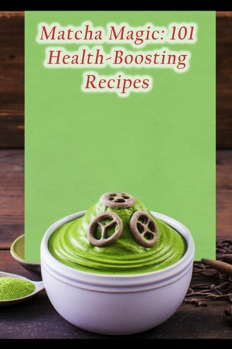 Matcha Magic 101 Health-Boosting Recipes