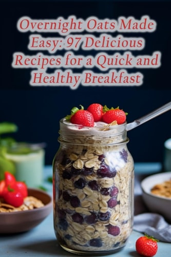 Overnight Oats Made Easy 97 Delicious Recipes for a Quick and Healthy Breakfast