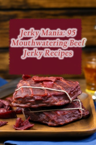 Jerky Mania 95 Mouthwatering Beef Jerky Recipes