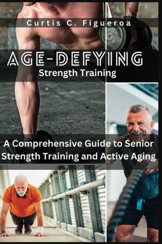 Age-Defying Strength Exercises A Comprehensive Guide to Senior Strength Training and Active Aging