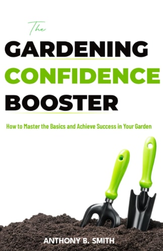 The GARDENING CONFIDENCE BOOSTER How to Master the Basics and Achieve Success in Your Garden