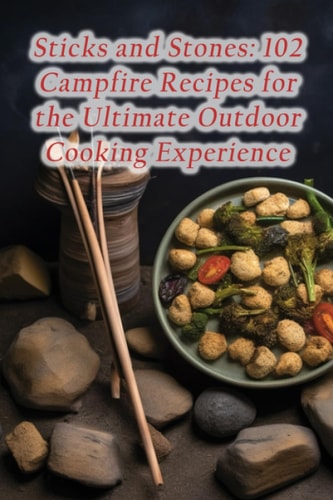 Sticks and Stones 102 Campfire Recipes for the Ultimate Outdoor Cooking Experience
