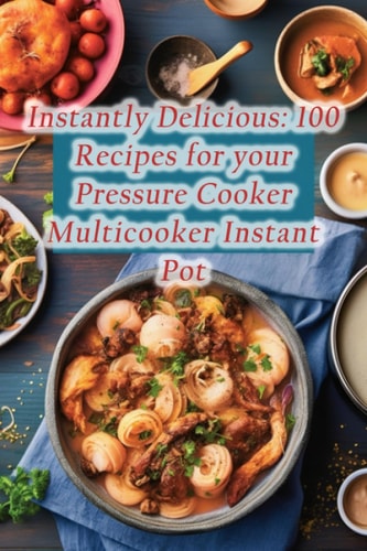Instantly Delicious 100 Recipes for Your Pressure Cooker Multicooker Instant Pot