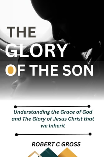 The Glory of the Sons Understanding the Grace of God and The Glory of Jesus Christ that We Inherit