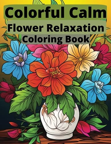 Colorful Calm Flower Relaxation Coloring Book: Blossom Into Tranquility with Every Stroke