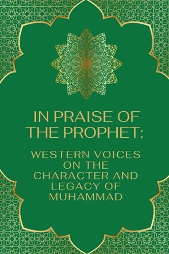 In Praise of the Prophet Western Voices on the Character and Legacy of Muhammad