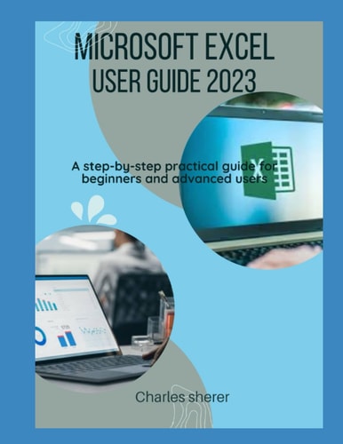Microsoft Excel User Guide 2023 A Step-by-step Practical Guide for Beginners and Advanced Users