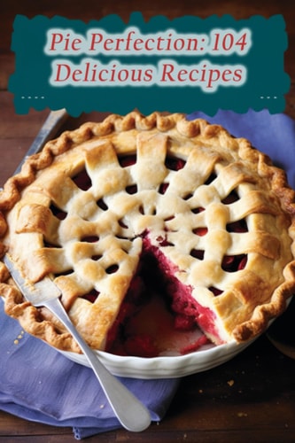Pie Perfection 104 Delicious Recipes