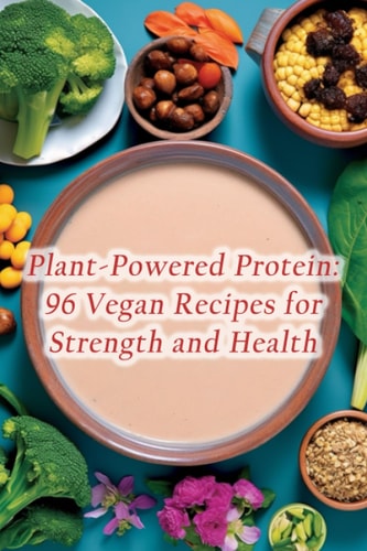 Plant-Powered Protein 96 Vegan Recipes for Strength and Health