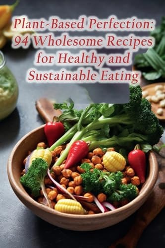 Plant-Based Perfection 94 Wholesome Recipes for Healthy and Sustainable Eating