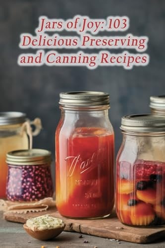 Jars of Joy 103 Delicious Preserving and Canning Recipes