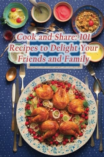Cook and Share 101 Recipes to Delight Your Friends and Family