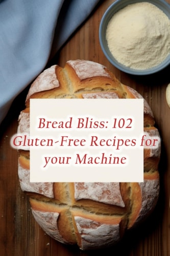 Bread Bliss 102 Gluten-Free Recipes for Your Machine