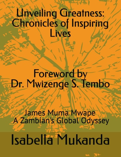 Unveiling Greatness Chronicles of Inspiring Lives: James Muma Mwape - A Zambian's Global Odyssey