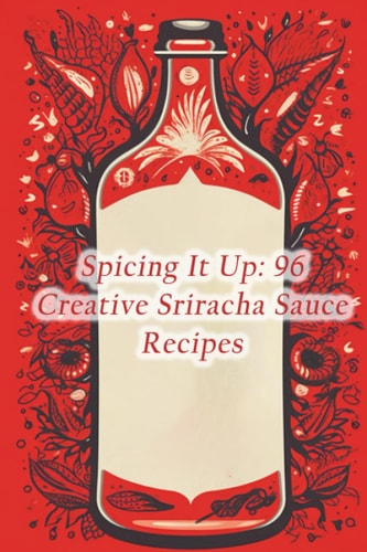 Spicing It Up 96 Creative Sriracha Sauce Recipes