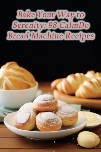 Bake Your Way to Serenity 98 CalmDo Bread Machine Recipes