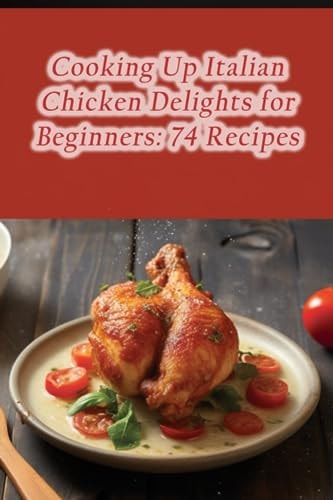 Cooking Up Italian Chicken Delights for Beginners 74 Recipes