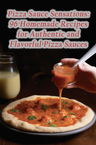 Pizza Sauce Sensations 96 Homemade Recipes for Authentic and Flavorful Pizza Sauces
