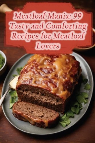Meatloaf Mania 99 Tasty and Comforting Recipes for Meatloaf Lovers