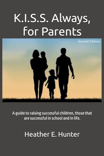 K.I.S.S. Always, for Parents, Second Edition A Guide to Raising Successful Children, Those that are Successful in School and in Life.