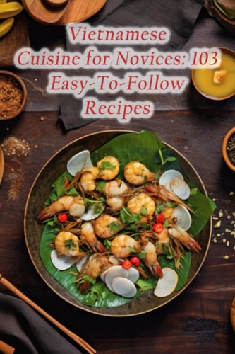 Vietnamese Cuisine for Novices 103 Easy-To-Follow Recipes