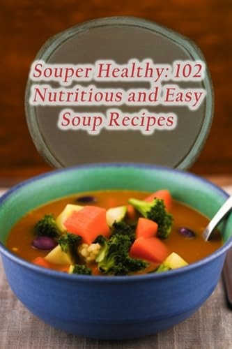 Souper Healthy 102 Nutritious and Easy Soup Recipes