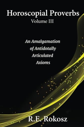Horoscopial Proverbs Volume III An Amalgamation of Antidotally Articulated Axioms