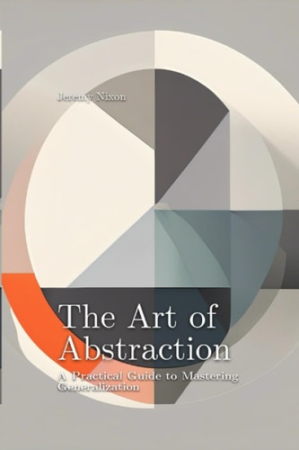 The Art of Abstraction A Practical Guide to Mastering Generalization