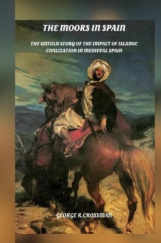 The Moors in Spain The Untold Story of the Impact of Islamic Civilization on Medieval Spain